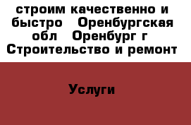 строим качественно и быстро - Оренбургская обл., Оренбург г. Строительство и ремонт » Услуги   . Оренбургская обл.,Оренбург г.